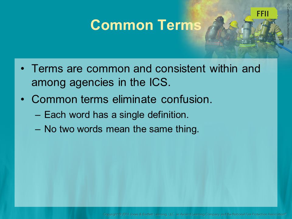 Common Terms Terms are common and consistent within and among agencies in the ICS. Common terms eliminate confusion.