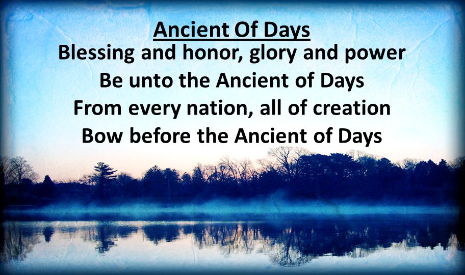 Ancient Of Days Blessing and honor, glory and power Be unto the Ancient of Days From every nation, all of creation Bow before the Ancient of Days.