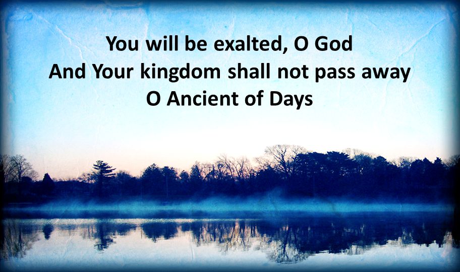 You will be exalted, O God And Your kingdom shall not pass away O Ancient of Days