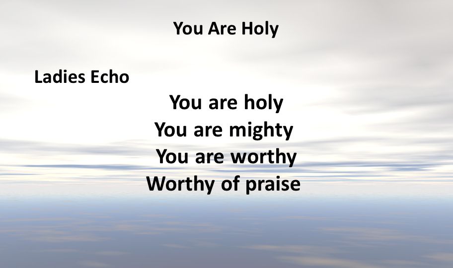 You are holy You are mighty You are worthy Worthy of praise
