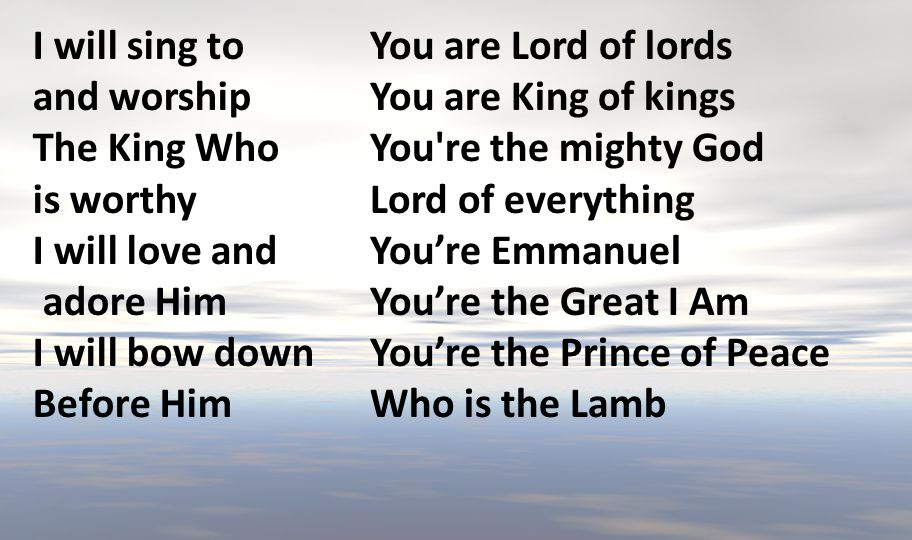 I will sing to and worship The King Who. is worthy. I will love and. adore Him. I will bow down.