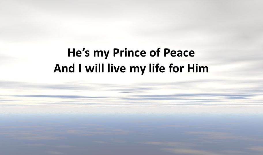 He’s my Prince of Peace And I will live my life for Him