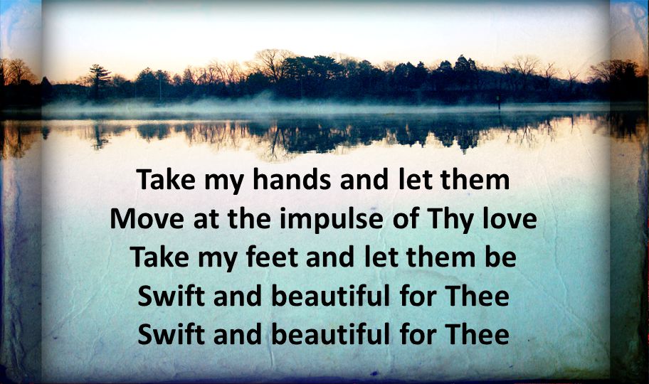 Take my hands and let them Move at the impulse of Thy love Take my feet and let them be Swift and beautiful for Thee Swift and beautiful for Thee