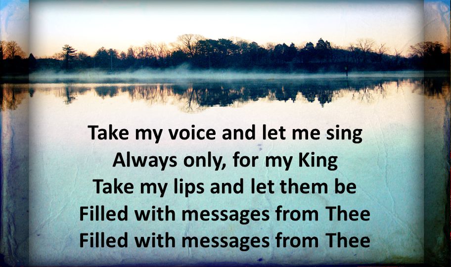 Take my voice and let me sing Always only, for my King Take my lips and let them be Filled with messages from Thee Filled with messages from Thee