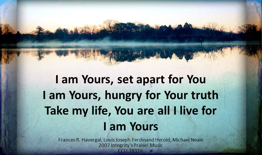 I am Yours, set apart for You I am Yours, hungry for Your truth Take my life, You are all I live for