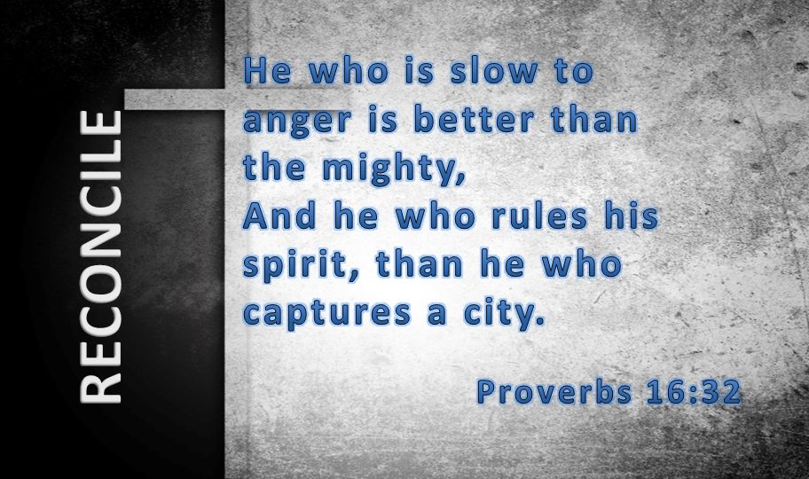 He who is slow to anger is better than the mighty, And he who rules his spirit, than he who captures a city.