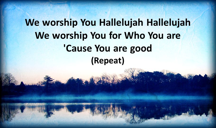 We worship You Hallelujah Hallelujah We worship You for Who You are Cause You are good (Repeat)