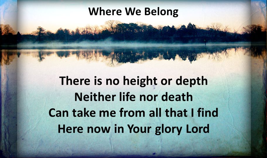 Where We Belong There is no height or depth Neither life nor death Can take me from all that I find Here now in Your glory Lord.