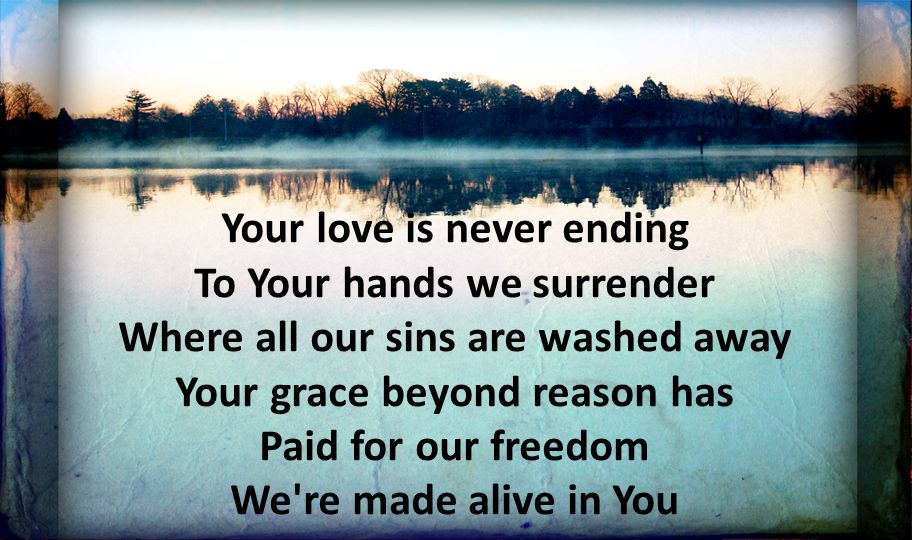 Your love is never ending To Your hands we surrender Where all our sins are washed away Your grace beyond reason has Paid for our freedom We re made alive in You