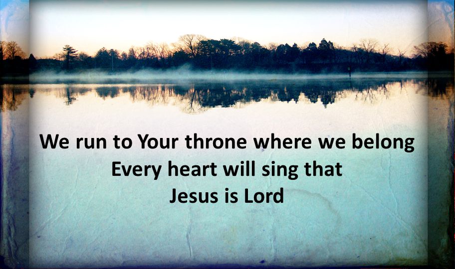 We run to Your throne where we belong Every heart will sing that Jesus is Lord