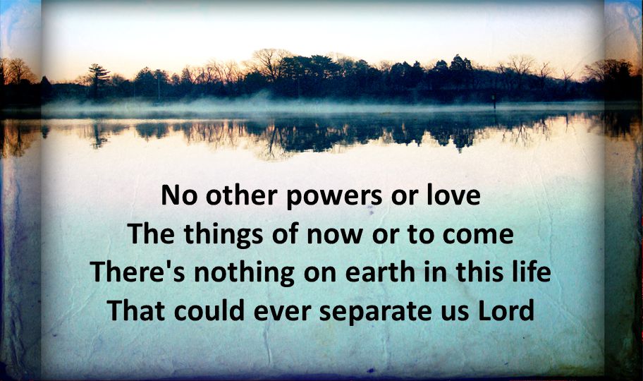 No other powers or love The things of now or to come There s nothing on earth in this life That could ever separate us Lord