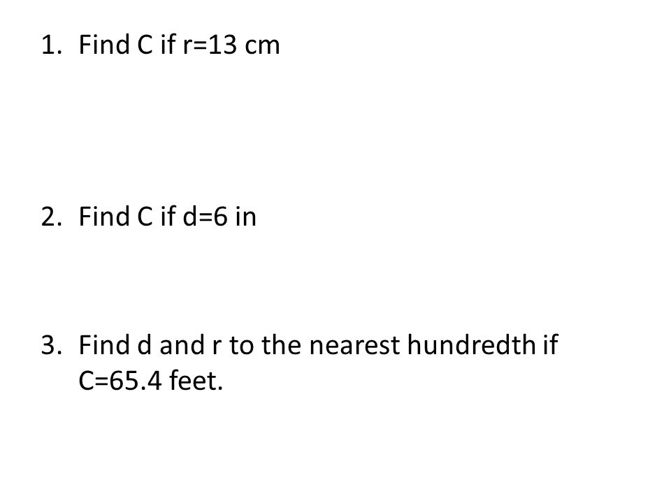 Find C if r=13 cm Find C if d=6 in 3. Find d and r to the nearest hundredth if C=65.4 feet.