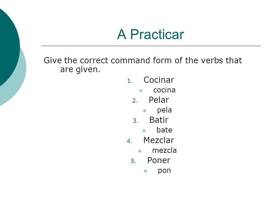 A Practicar Give the correct command form of the verbs that are given.
