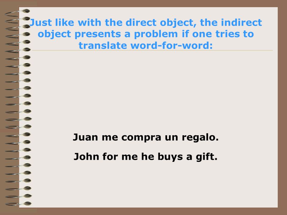 Just like with the direct object, the indirect object presents a problem if one tries to translate word-for-word: Juan me compra un regalo.