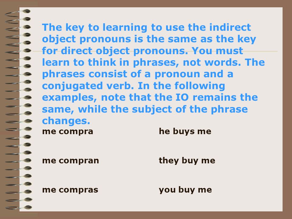 The key to learning to use the indirect object pronouns is the same as the key for direct object pronouns.