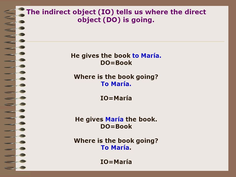 The indirect object (IO) tells us where the direct object (DO) is going.