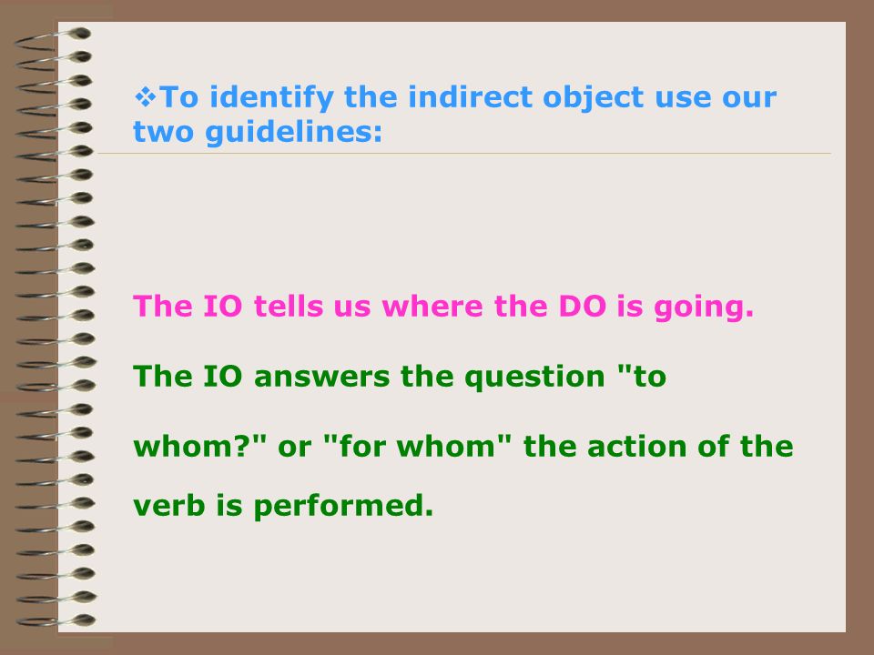 To identify the indirect object use our two guidelines: The IO tells us where the DO is going.