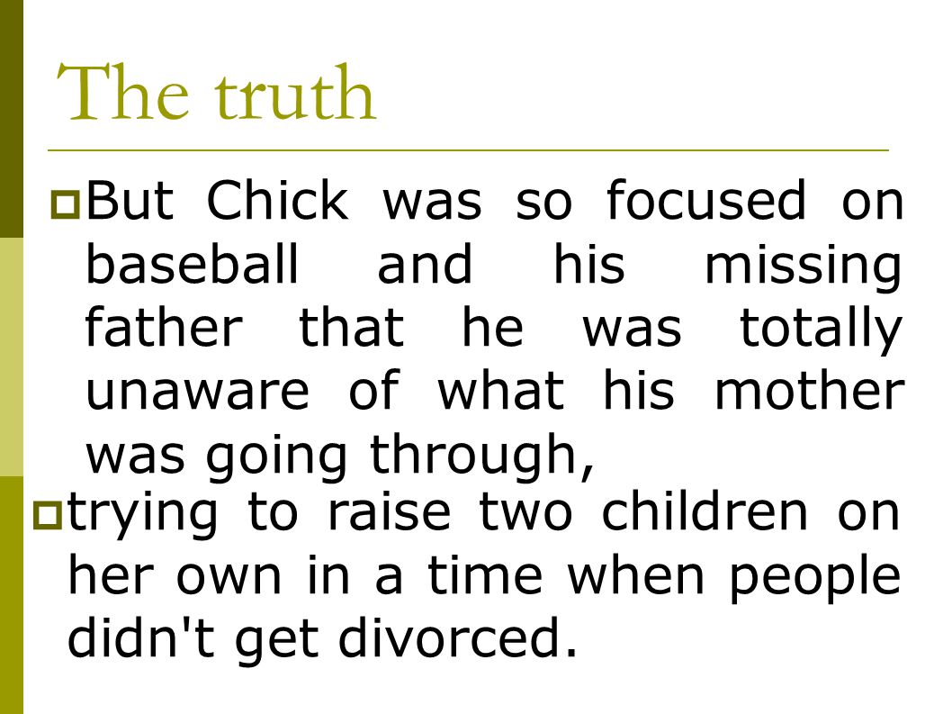 The truth But Chick was so focused on baseball and his missing father that he was totally unaware of what his mother was going through,