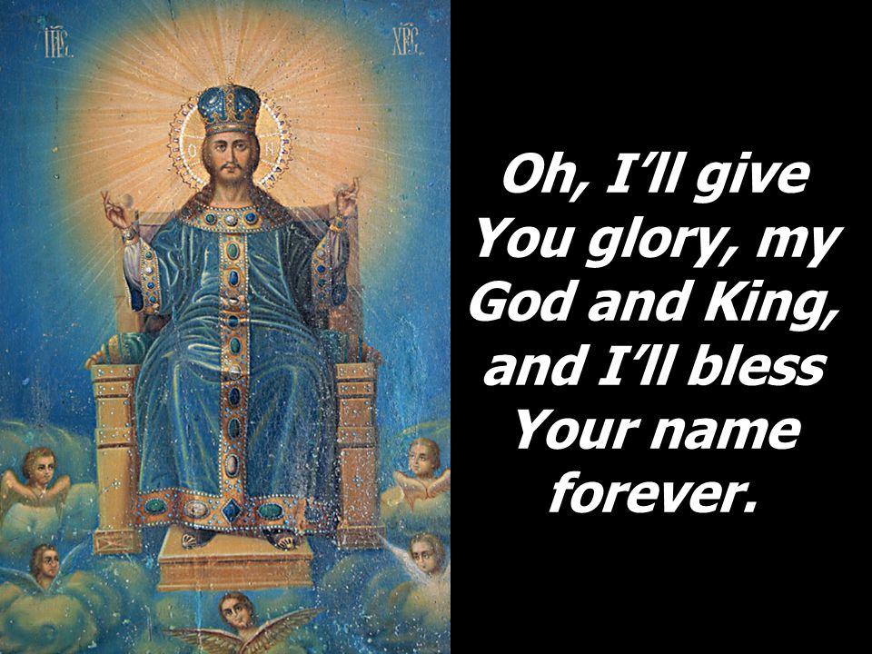 Oh, I’ll give You glory, my God and King, and I’ll bless Your name forever.