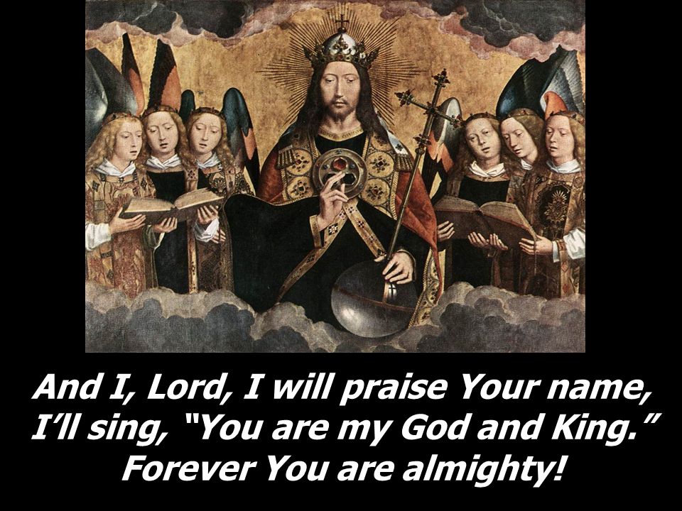 And I, Lord, I will praise Your name, I’ll sing, You are my God and King. Forever You are almighty!