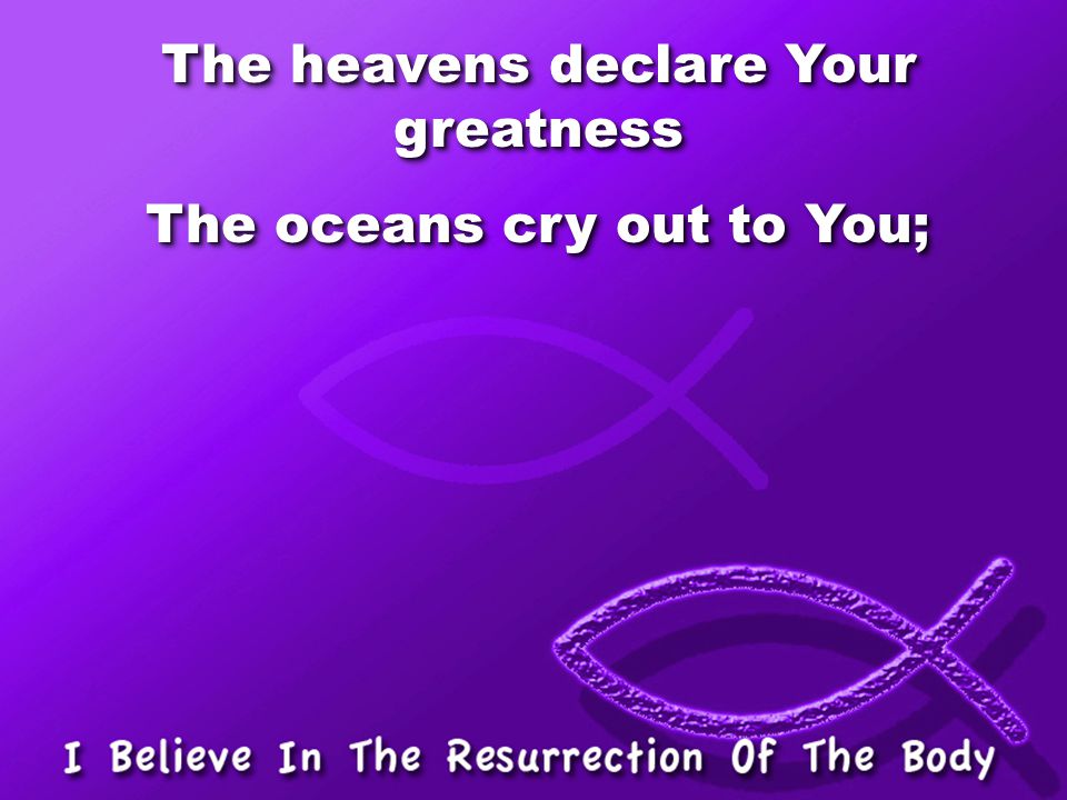 The heavens declare Your greatness The oceans cry out to You;