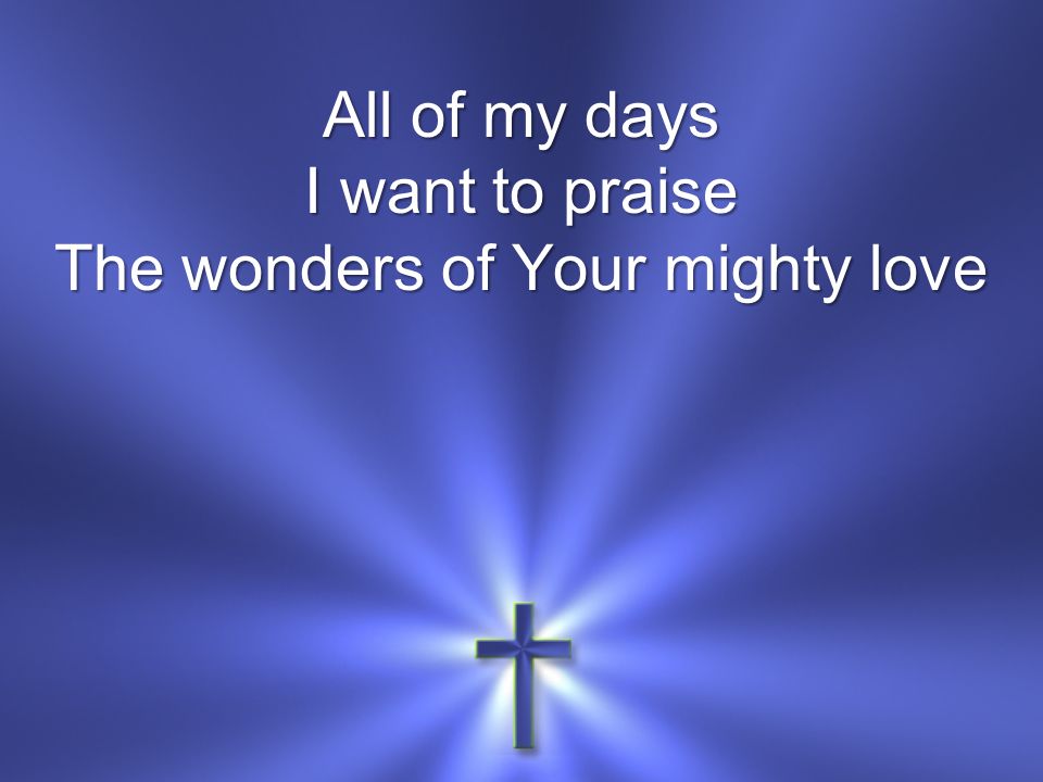 All of my days I want to praise The wonders of Your mighty love