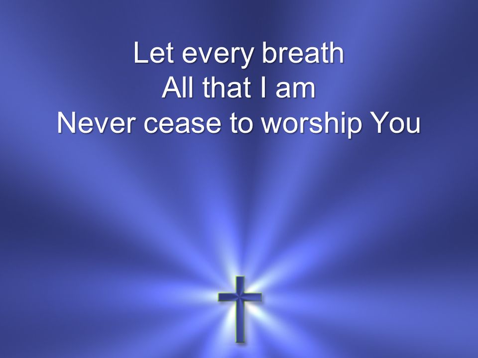 Let every breath All that I am Never cease to worship You