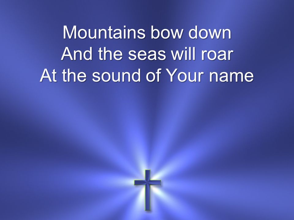Mountains bow down And the seas will roar At the sound of Your name