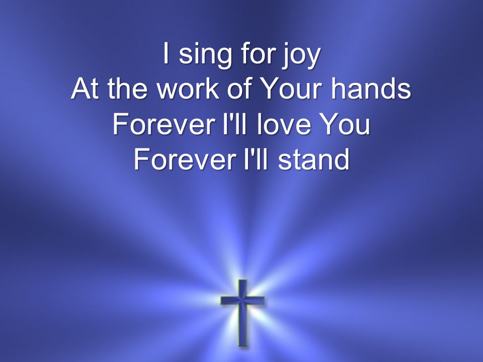 I sing for joy At the work of Your hands Forever I ll love You Forever I ll stand