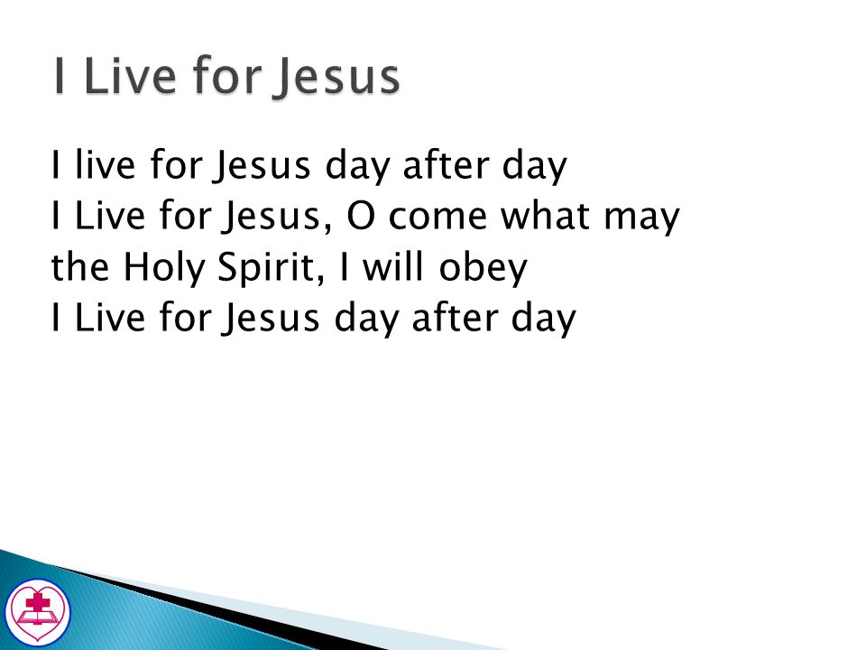 I Live for Jesus I live for Jesus day after day I Live for Jesus, O come what may the Holy Spirit, I will obey I Live for Jesus day after day