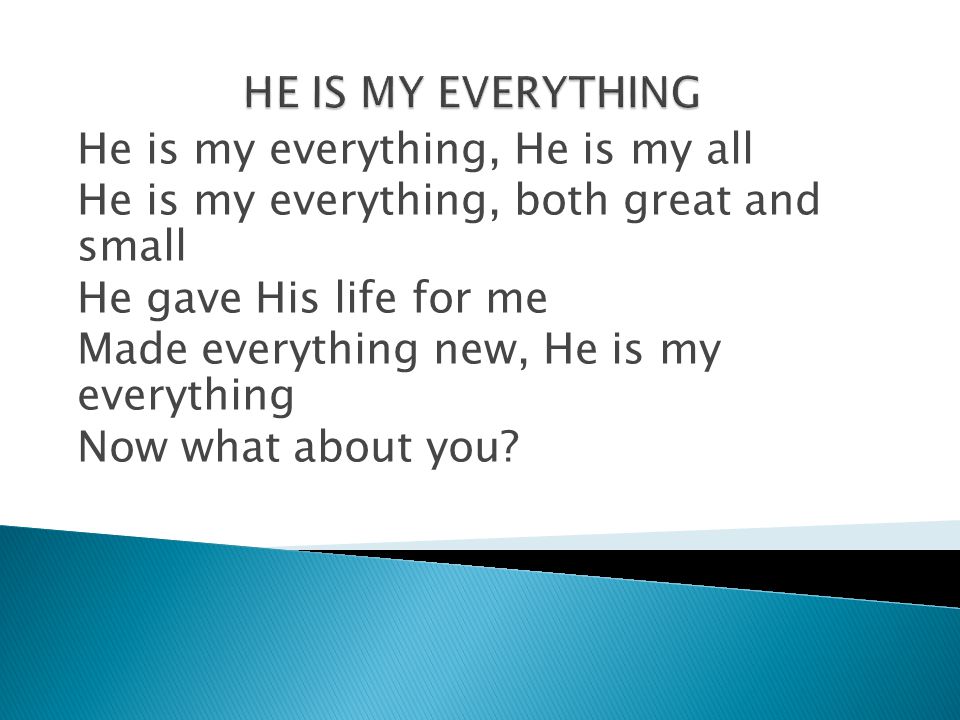 HE IS MY EVERYTHING He is my everything, He is my all. He is my everything, both great and small.