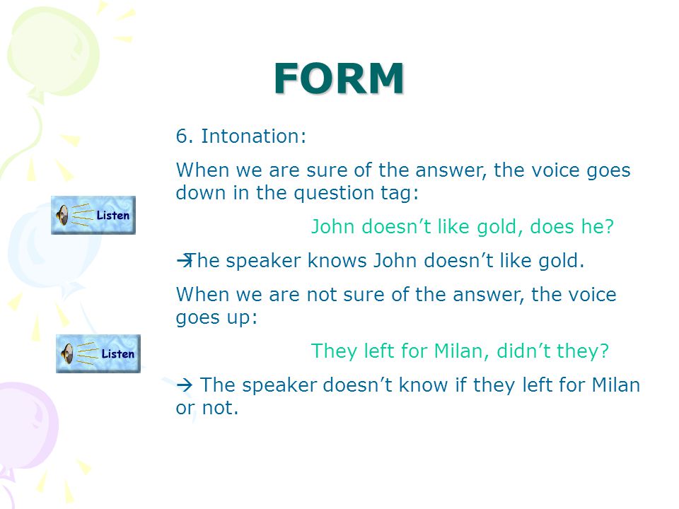 FORM 6. Intonation: When we are sure of the answer, the voice goes down in the question tag: John doesn’t like gold, does he