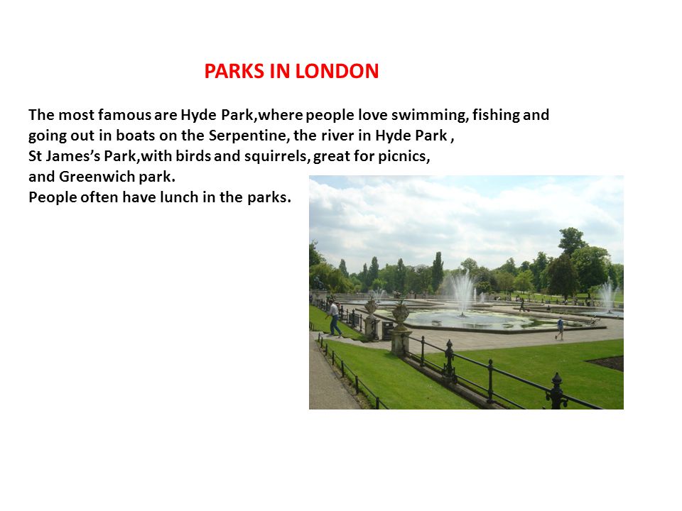 PARKS IN LONDON The most famous are Hyde Park,where people love swimming, fishing and going out in boats on the Serpentine, the river in Hyde Park ,