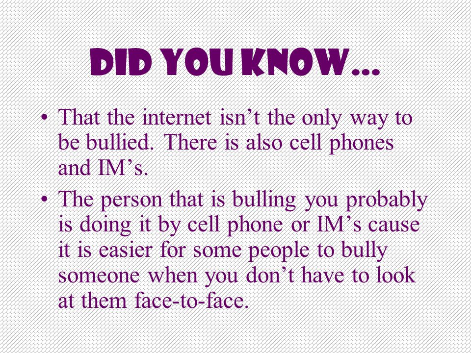 Did You Know… That the internet isn’t the only way to be bullied. There is also cell phones and IM’s.