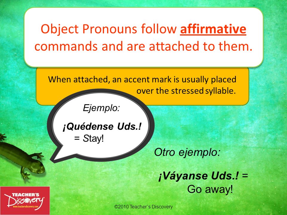 Object Pronouns follow affirmative commands and are attached to them.
