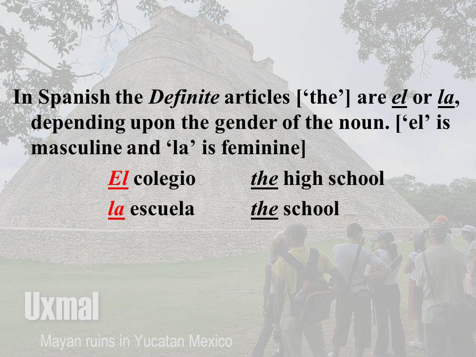 In Spanish the Definite articles [‘the’] are el or la, depending upon the gender of the noun. [‘el’ is masculine and ‘la’ is feminine]