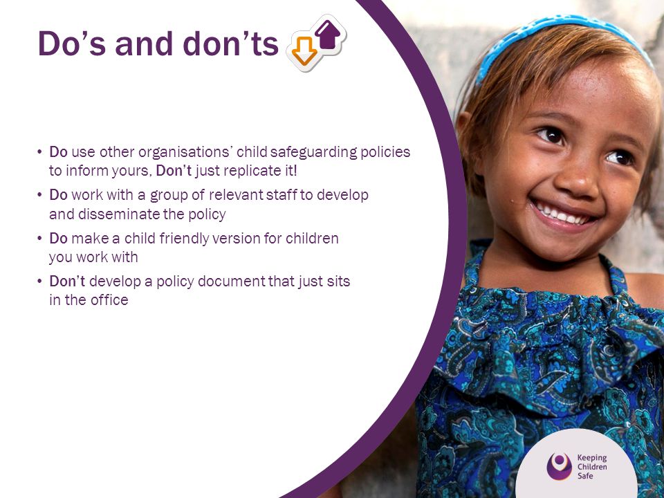 Do’s and don’ts Do use other organisations’ child safeguarding policies to inform yours, Don’t just replicate it!