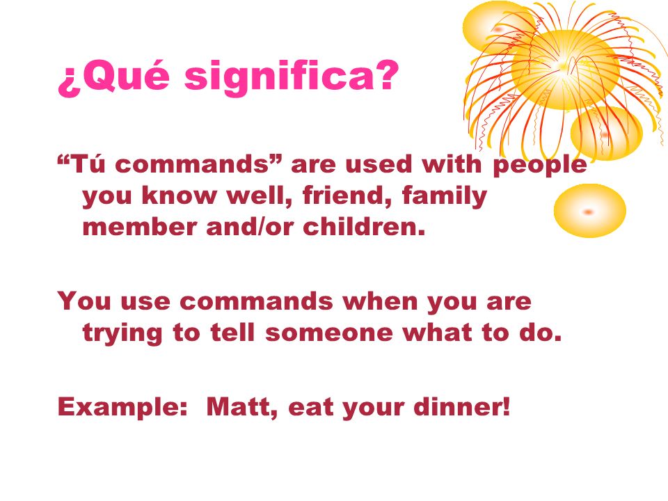 ¿Qué significa Tú commands are used with people you know well, friend, family member and/or children.