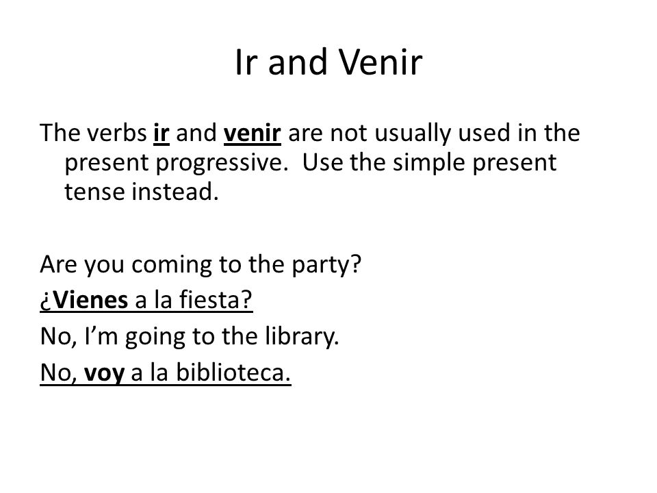 Ir and Venir The verbs ir and venir are not usually used in the present progressive. Use the simple present tense instead.