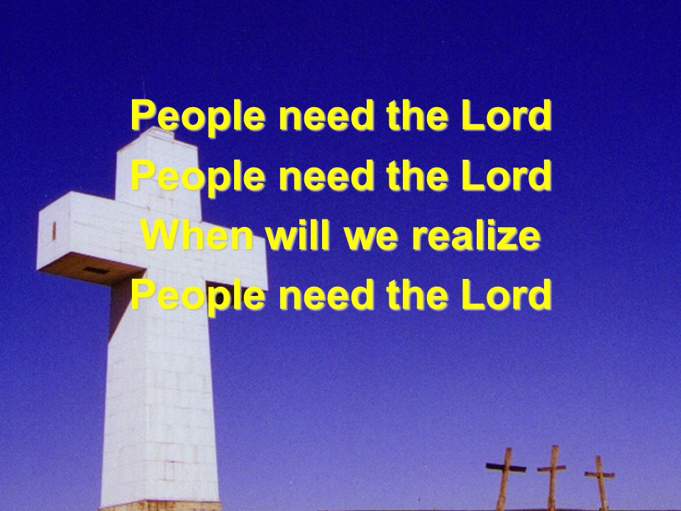 People need the Lord When will we realize