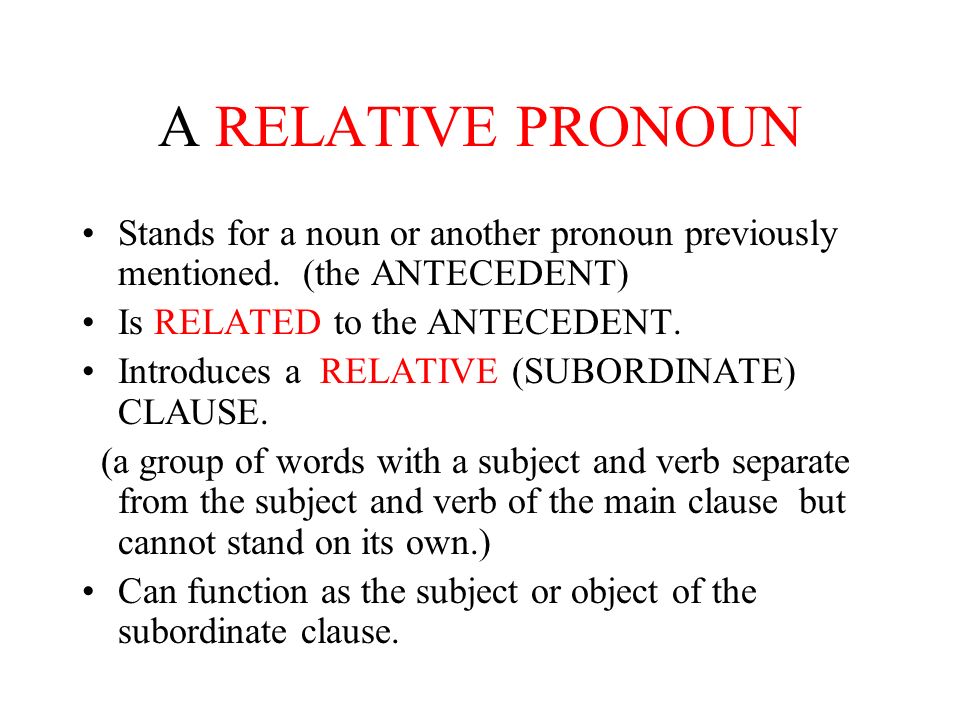 A RELATIVE PRONOUN Stands for a noun or another pronoun previously mentioned. (the ANTECEDENT) Is RELATED to the ANTECEDENT.