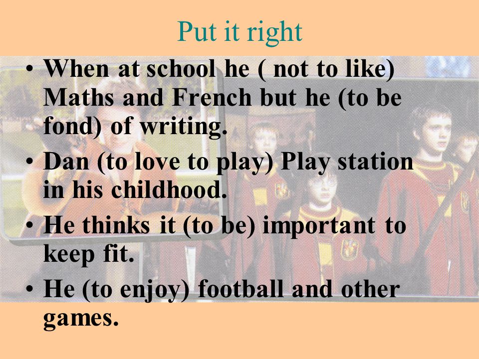 Put it right When at school he ( not to like) Maths and French but he (to be fond) of writing. Dan (to love to play) Play station in his childhood.