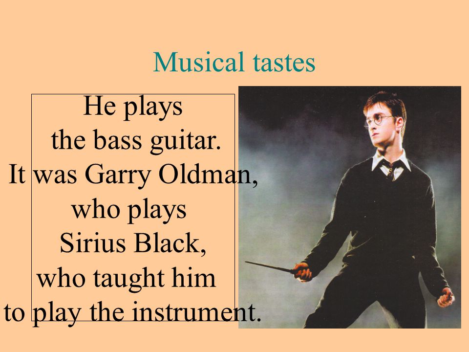 Musical tastes He plays the bass guitar. It was Garry Oldman,