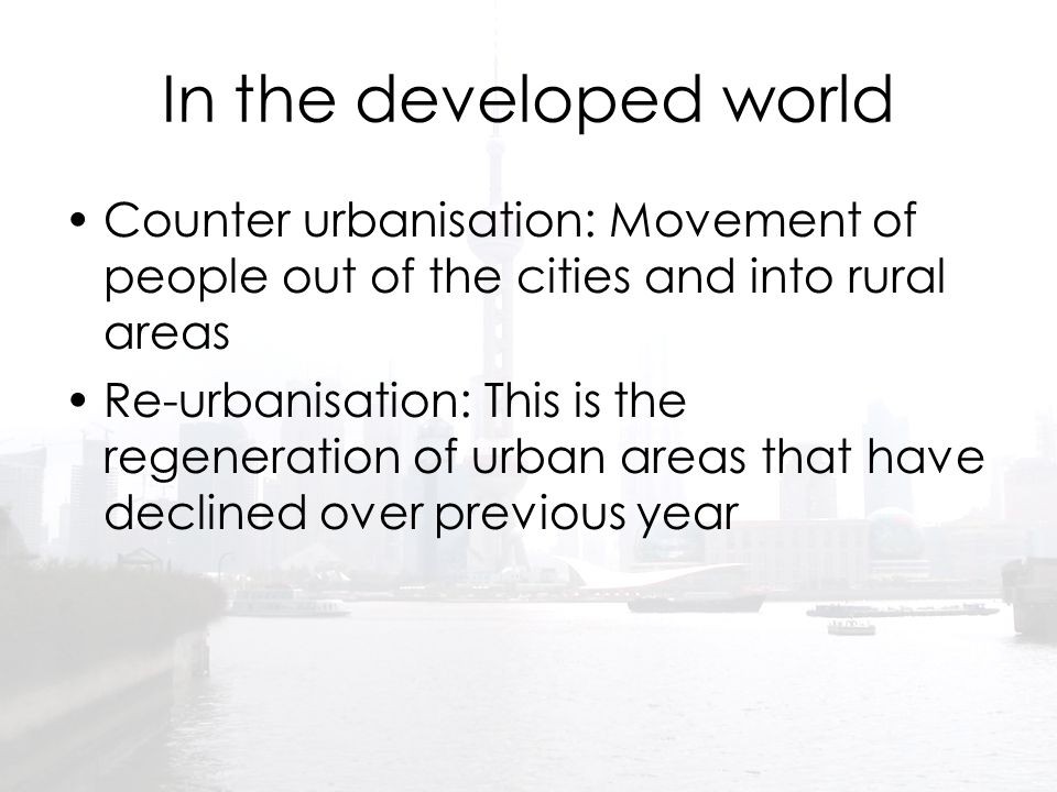 In the developed world Counter urbanisation: Movement of people out of the cities and into rural areas.