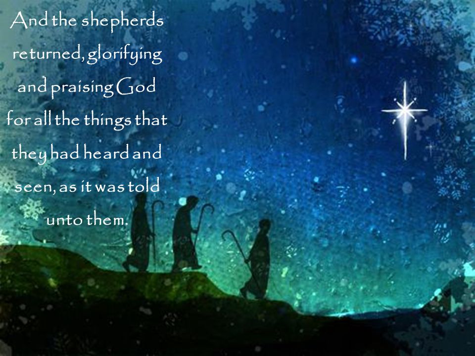 And the shepherds returned, glorifying and praising God for all the things that they had heard and seen, as it was told unto them.