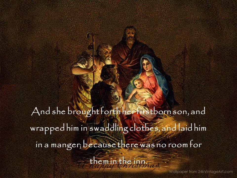 And she brought forth her firstborn son, and wrapped him in swaddling clothes, and laid him in a manger; because there was no room for them in the inn.