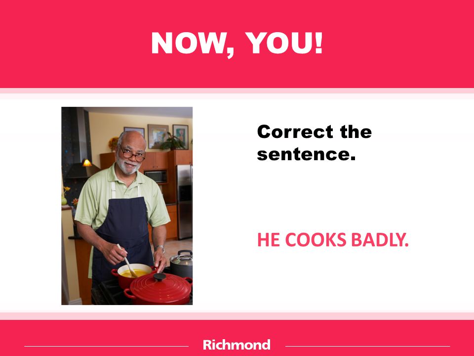 NOW, YOU! HE COOKS BADLY. Correct the sentence.