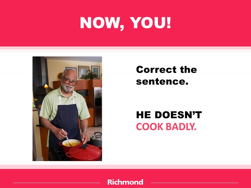 NOW, YOU! Correct the sentence. HE DOESN’T COOK BADLY.