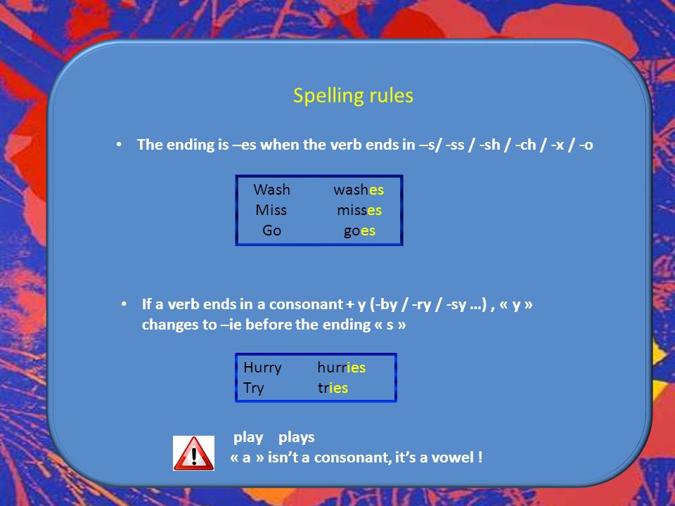 Spelling rules The ending is –es when the verb ends in –s/ -ss / -sh / -ch / -x / -o. Wash washes.