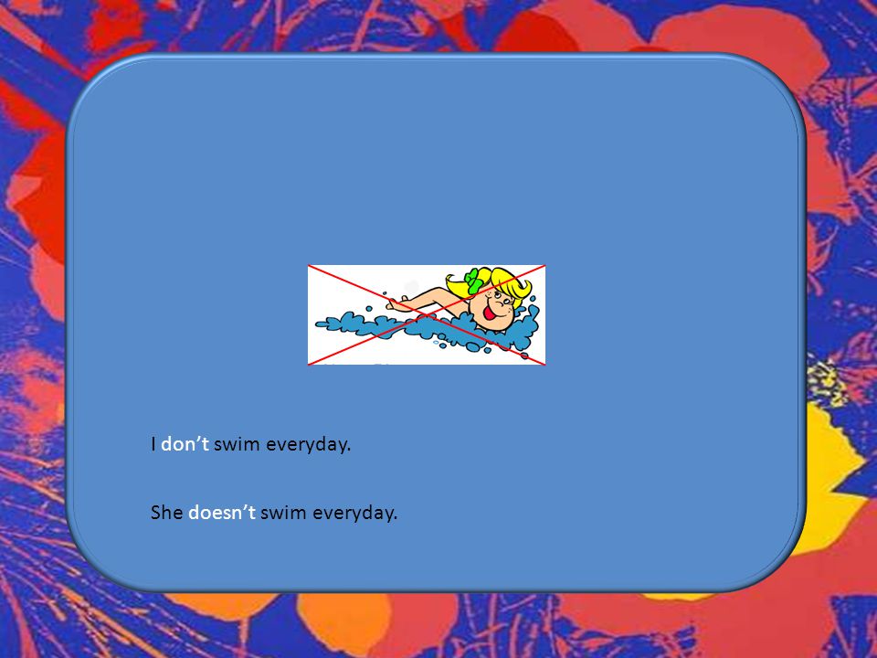 I don’t swim everyday. She doesn’t swim everyday.